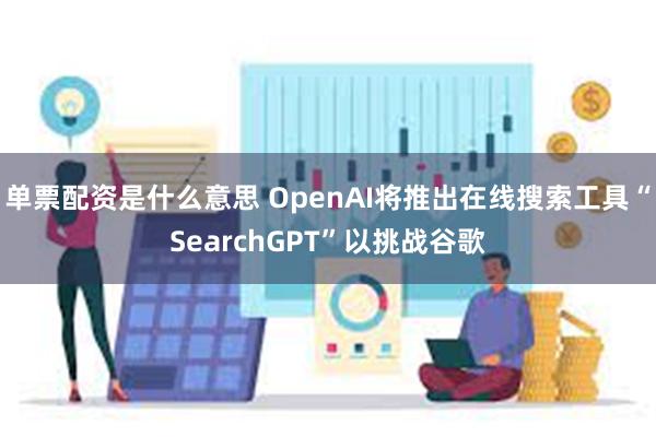 单票配资是什么意思 OpenAI将推出在线搜索工具“SearchGPT”以挑战谷歌