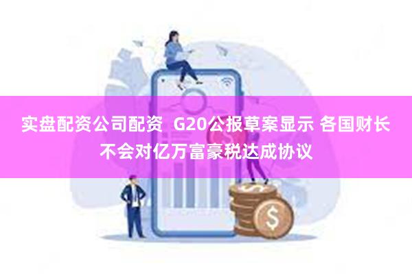 实盘配资公司配资  G20公报草案显示 各国财长不会对亿万富豪税达成协议