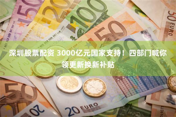 深圳股票配资 3000亿元国家支持！四部门喊你领更新换新补贴