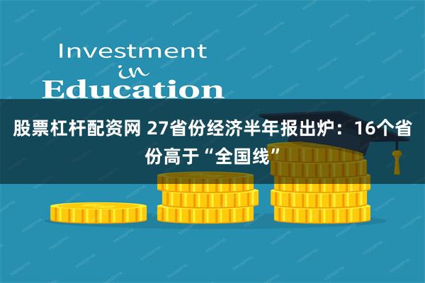 股票杠杆配资网 27省份经济半年报出炉：16个省份高于“全国线”