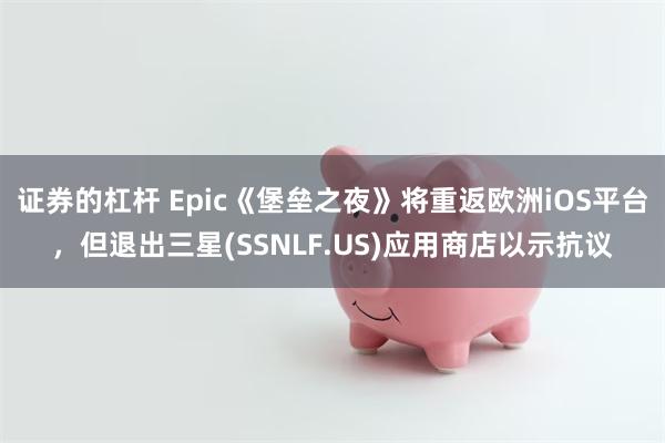 证券的杠杆 Epic《堡垒之夜》将重返欧洲iOS平台，但退出三星(SSNLF.US)应用商店以示抗议