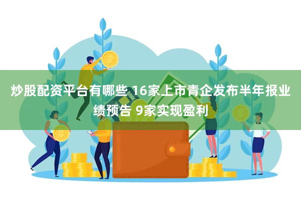 炒股配资平台有哪些 16家上市青企发布半年报业绩预告 9家实现盈利