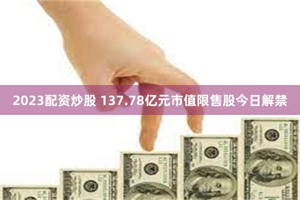 2023配资炒股 137.78亿元市值限售股今日解禁