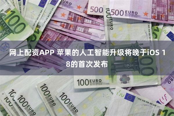 网上配资APP 苹果的人工智能升级将晚于iOS 18的首次发布