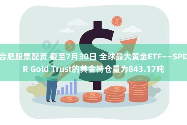 合肥股票配资 截至7月30日 全球最大黄金ETF——SPDR Gold Trust的黄金持仓量为843.17吨