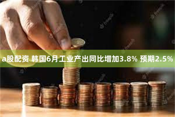 a股配资 韩国6月工业产出同比增加3.8% 预期2.5%