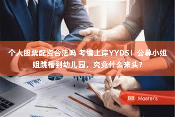 个人股票配资合法吗 考编上岸YYDS！公募小姐姐跳槽到幼儿园，究竟什么来头？