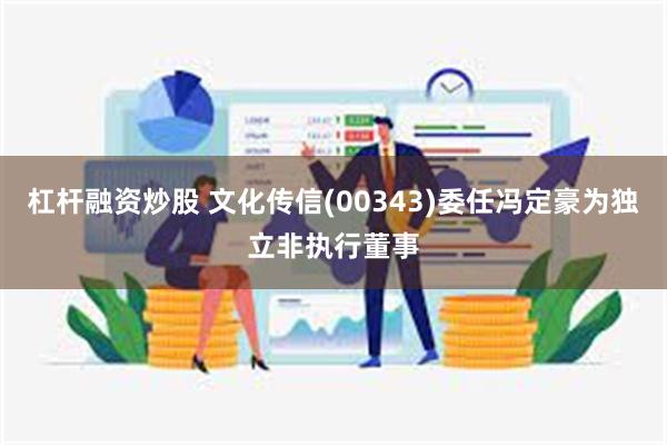 杠杆融资炒股 文化传信(00343)委任冯定豪为独立非执行董事