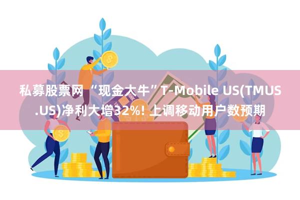 私募股票网 “现金大牛”T-Mobile US(TMUS.US)净利大增32%! 上调移动用户数预期