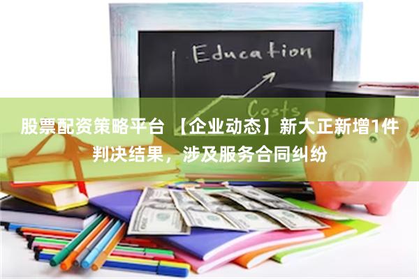 股票配资策略平台 【企业动态】新大正新增1件判决结果，涉及服务合同纠纷