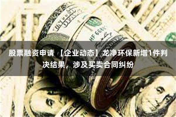 股票融资申请 【企业动态】龙净环保新增1件判决结果，涉及买卖合同纠纷