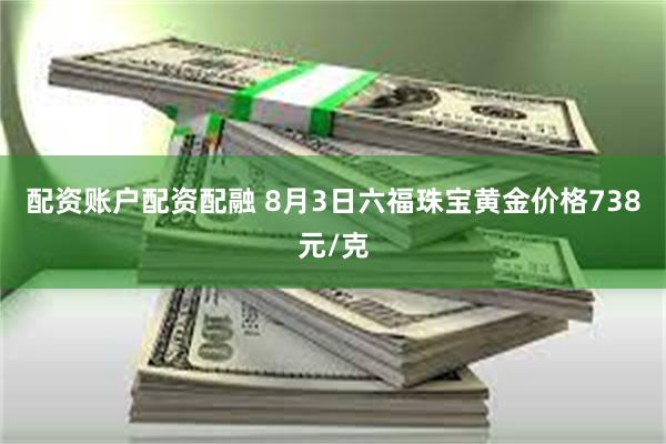 配资账户配资配融 8月3日六福珠宝黄金价格738元/克