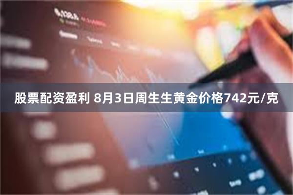 股票配资盈利 8月3日周生生黄金价格742元/克