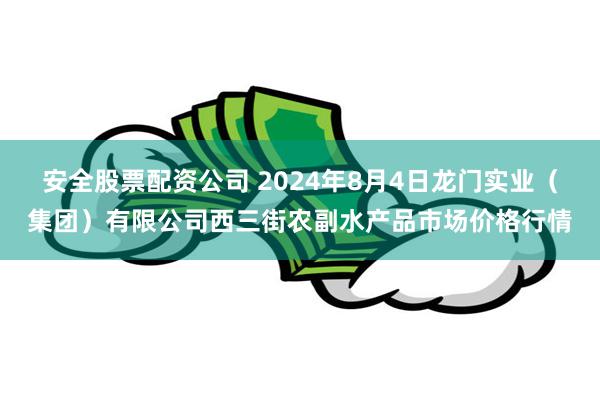 安全股票配资公司 2024年8月4日龙门实业（集团）有限公司西三街农副水产品市场价格行情