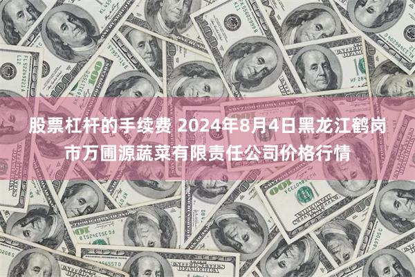 股票杠杆的手续费 2024年8月4日黑龙江鹤岗市万圃源蔬菜有限责任公司价格行情