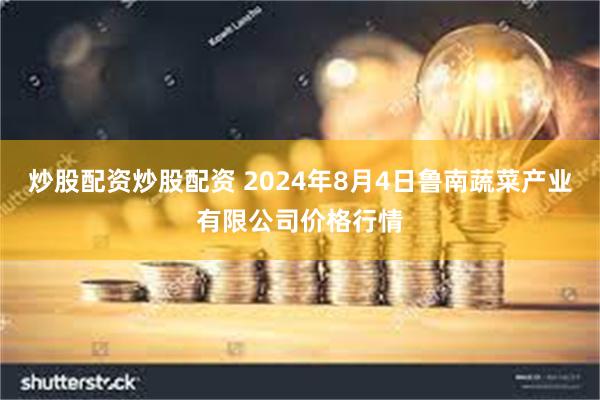 炒股配资炒股配资 2024年8月4日鲁南蔬菜产业有限公司价格行情