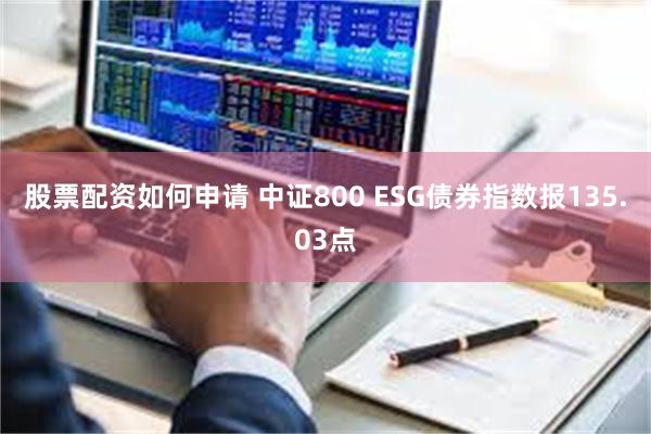 股票配资如何申请 中证800 ESG债券指数报135.03点