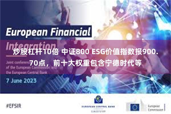 炒股杠杆10倍 中证800 ESG价值指数报900.70点，前十大权重包含宁德时代等