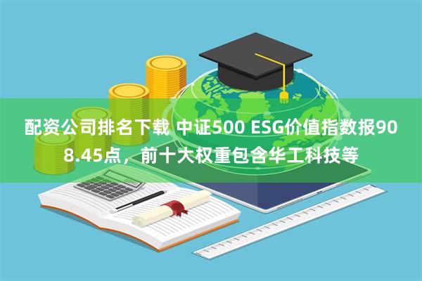 配资公司排名下载 中证500 ESG价值指数报908.45点，前十大权重包含华工科技等