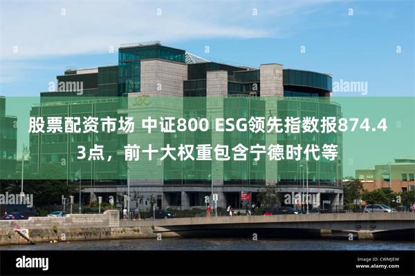 股票配资市场 中证800 ESG领先指数报874.43点，前十大权重包含宁德时代等