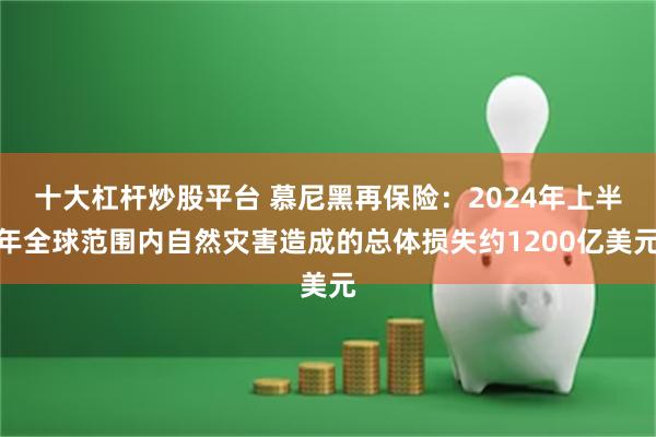 十大杠杆炒股平台 慕尼黑再保险：2024年上半年全球范围内自然灾害造成的总体损失约1200亿美元