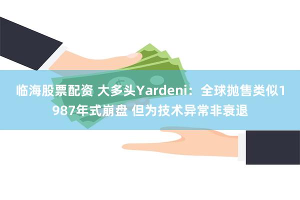 临海股票配资 大多头Yardeni：全球抛售类似1987年式崩盘 但为技术异常非衰退