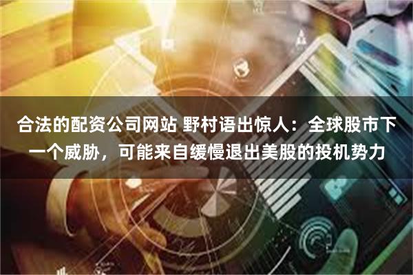 合法的配资公司网站 野村语出惊人：全球股市下一个威胁，可能来自缓慢退出美股的投机势力