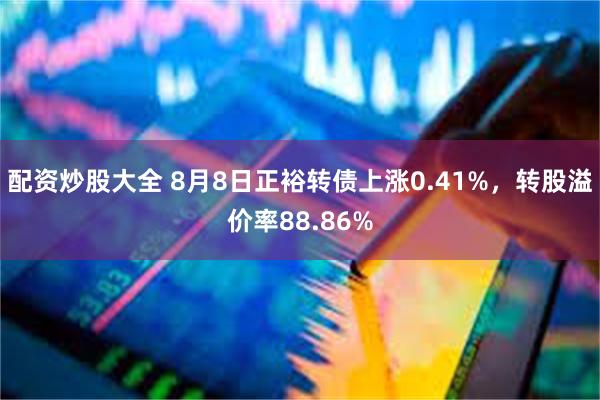 配资炒股大全 8月8日正裕转债上涨0.41%，转股溢价率88.86%