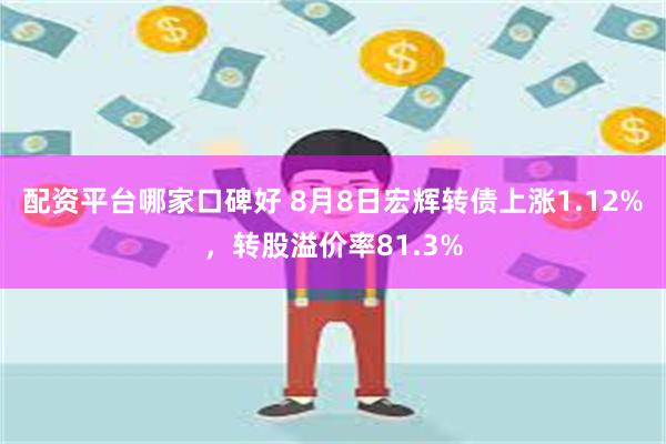 配资平台哪家口碑好 8月8日宏辉转债上涨1.12%，转股溢价率81.3%