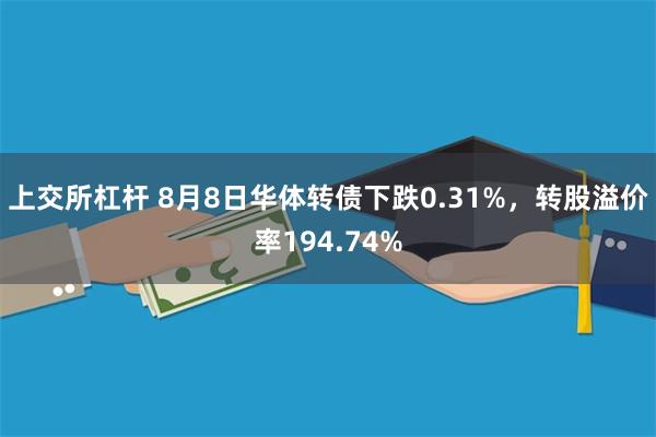 上交所杠杆 8月8日华体转债下跌0.31%，转股溢价率194.74%