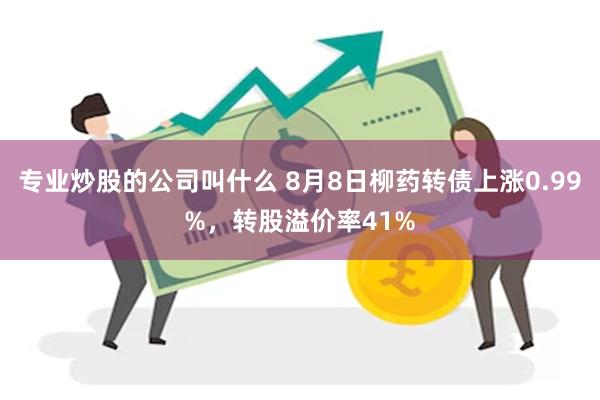 专业炒股的公司叫什么 8月8日柳药转债上涨0.99%，转股溢价率41%