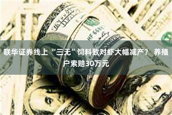 联华证券线上 “三无”饲料致对虾大幅减产？ 养殖户索赔30万元