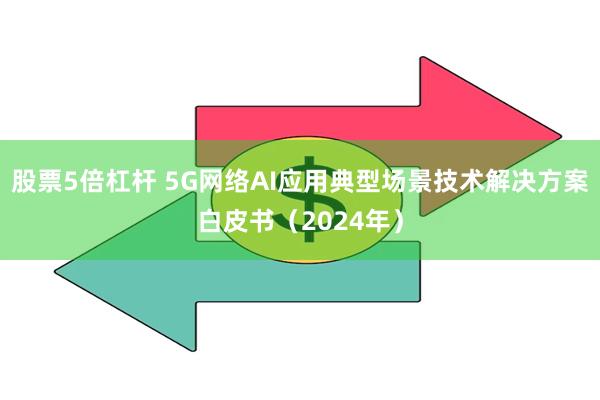 股票5倍杠杆 5G网络AI应用典型场景技术解决方案白皮书（2024年）