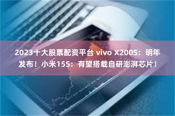 2023十大股票配资平台 vivo X200S：明年发布！小米15S：有望搭载自研澎湃芯片！