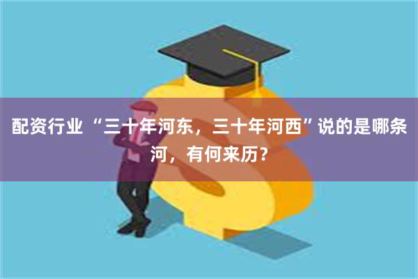 配资行业 “三十年河东，三十年河西”说的是哪条河，有何来历？