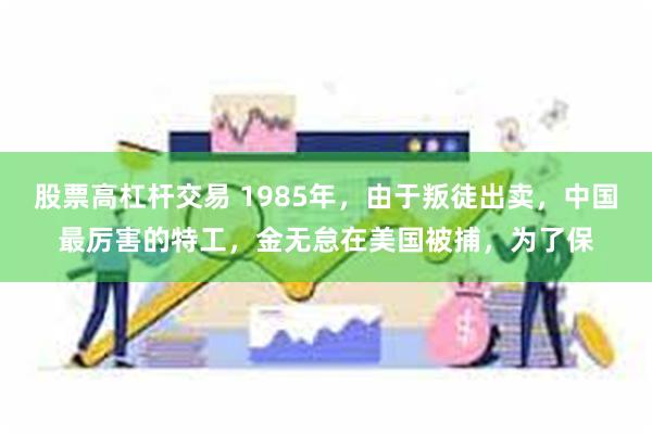 股票高杠杆交易 1985年，由于叛徒出卖，中国最厉害的特工，金无怠在美国被捕，为了保