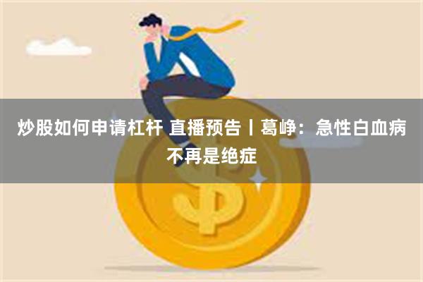 炒股如何申请杠杆 直播预告丨葛峥：急性白血病不再是绝症