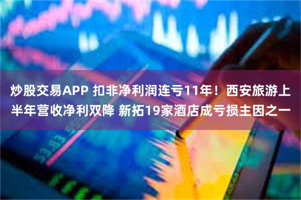 炒股交易APP 扣非净利润连亏11年！西安旅游上半年营收净利双降 新拓19家酒店成亏损主因之一