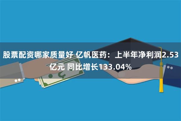 股票配资哪家质量好 亿帆医药：上半年净利润2.53亿元 同比增长133.04%