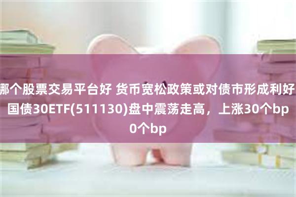 哪个股票交易平台好 货币宽松政策或对债市形成利好，国债30ETF(511130)盘中震荡走高，上涨30个bp