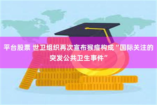 平台股票 世卫组织再次宣布猴痘构成“国际关注的突发公共卫生事件”