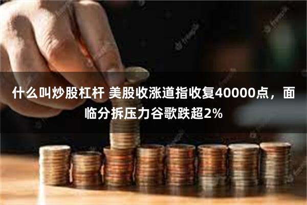 什么叫炒股杠杆 美股收涨道指收复40000点，面临分拆压力谷歌跌超2%