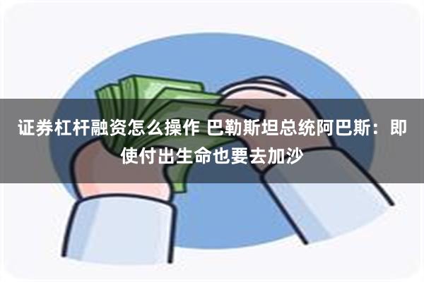 证券杠杆融资怎么操作 巴勒斯坦总统阿巴斯：即使付出生命也要去加沙