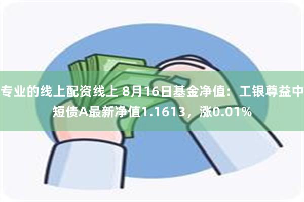 专业的线上配资线上 8月16日基金净值：工银尊益中短债A最新净值1.1613，涨0.01%