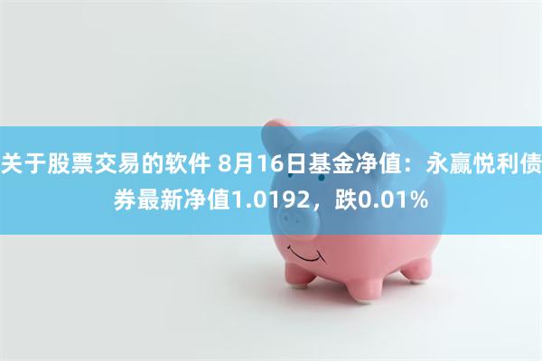 关于股票交易的软件 8月16日基金净值：永赢悦利债券最新净值1.0192，跌0.01%