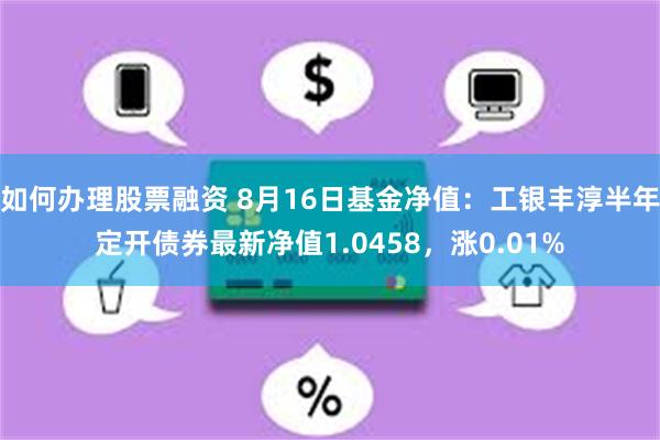 如何办理股票融资 8月16日基金净值：工银丰淳半年定开债券最新净值1.0458，涨0.01%