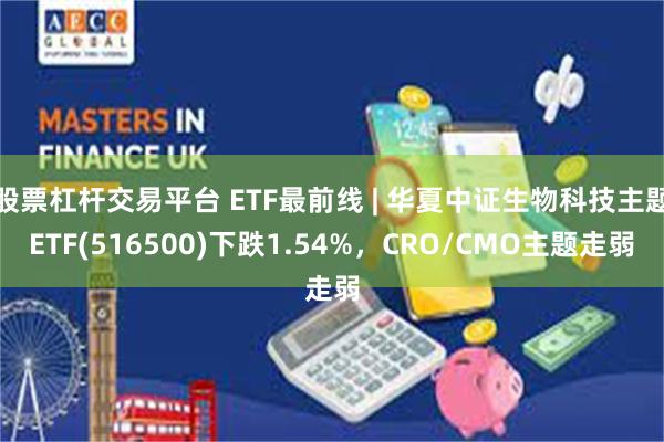 股票杠杆交易平台 ETF最前线 | 华夏中证生物科技主题ETF(516500)下跌1.54%，CRO/CMO主题走弱