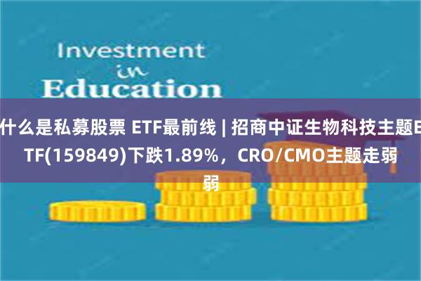 什么是私募股票 ETF最前线 | 招商中证生物科技主题ETF(159849)下跌1.89%，CRO/CMO主题走弱