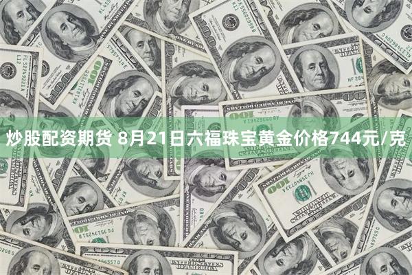 炒股配资期货 8月21日六福珠宝黄金价格744元/克