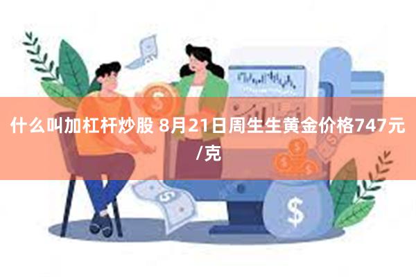 什么叫加杠杆炒股 8月21日周生生黄金价格747元/克